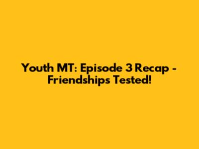 Youth MT: Episode 3 Recap - Friendships Tested!