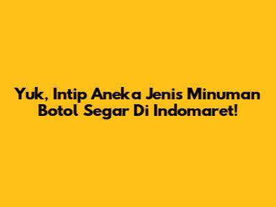 Yuk, Intip Aneka Jenis Minuman Botol Segar Di Indomaret!