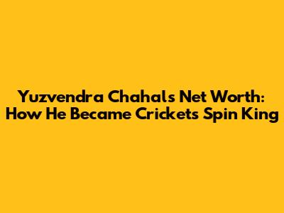 Yuzvendra Chahal's Net Worth: How He Became Cricket's Spin King