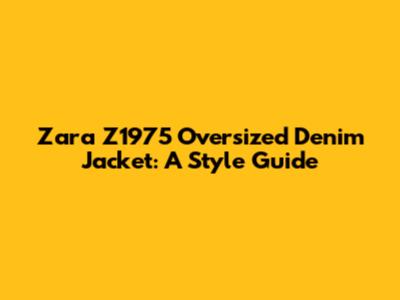Zara Z1975 Oversized Denim Jacket: A Style Guide