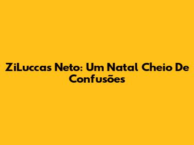 ZiLuccas Neto: Um Natal Cheio De Confusões