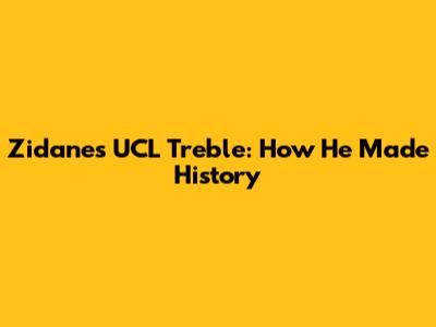 Zidane's UCL Treble: How He Made History