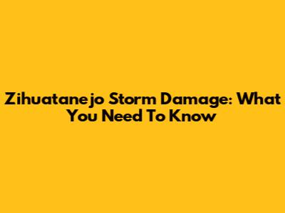 Zihuatanejo Storm Damage: What You Need To Know