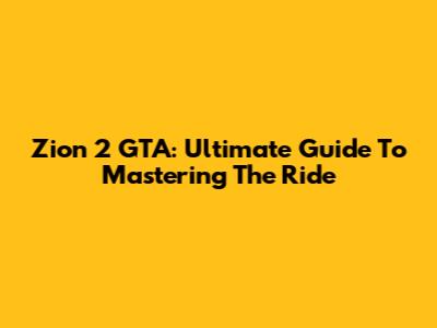 Zion 2 GTA: Ultimate Guide To Mastering The Ride