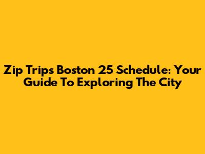 Zip Trips Boston 25 Schedule: Your Guide To Exploring The City