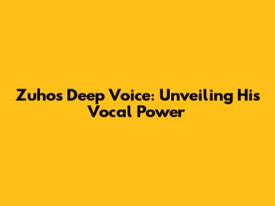 Zuho's Deep Voice: Unveiling His Vocal Power